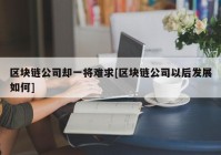 区块链公司却一将难求[区块链公司以后发展如何]