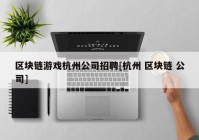 区块链游戏杭州公司招聘[杭州 区块链 公司]