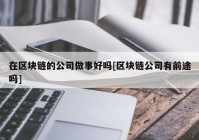 在区块链的公司做事好吗[区块链公司有前途吗]