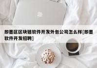 即墨区区块链软件开发外包公司怎么样[即墨软件开发招聘]