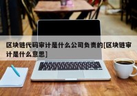 区块链代码审计是什么公司负责的[区块链审计是什么意思]