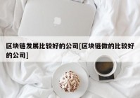 区块链发展比较好的公司[区块链做的比较好的公司]