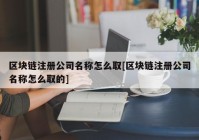 区块链注册公司名称怎么取[区块链注册公司名称怎么取的]