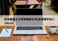 区块链瑞士公司有哪些公司[区块链平台richtree]