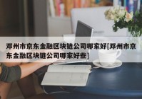 邓州市京东金融区块链公司哪家好[邓州市京东金融区块链公司哪家好些]