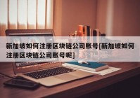 新加坡如何注册区块链公司账号[新加坡如何注册区块链公司账号呢]