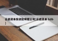 云启资本投资区块链公司[云启资本 b2b]