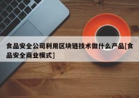 食品安全公司利用区块链技术做什么产品[食品安全商业模式]