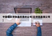 中国做区块链最厉害的公司[区块链最强公司]