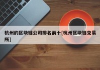 杭州的区块链公司排名前十[杭州区块链交易所]