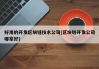 好用的开发区块链技术公司[区块链开发公司哪家好]