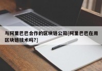 与阿里巴巴合作的区块链公司[阿里巴巴在用区块链技术吗?]